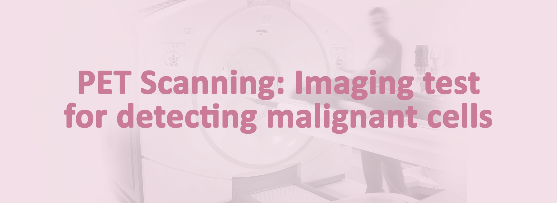 PET Scanning: Imaging test for detecting malignant cells